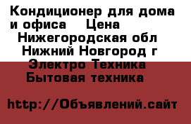 Кондиционер для дома и офиса. › Цена ­ 13 000 - Нижегородская обл., Нижний Новгород г. Электро-Техника » Бытовая техника   